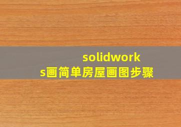 solidworks画简单房屋画图步骤