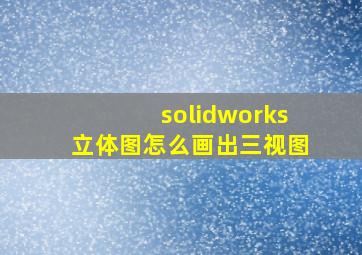 solidworks立体图怎么画出三视图