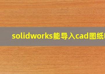 solidworks能导入cad图纸吗