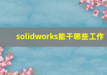 solidworks能干哪些工作