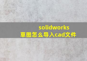 solidworks草图怎么导入cad文件