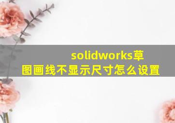 solidworks草图画线不显示尺寸怎么设置