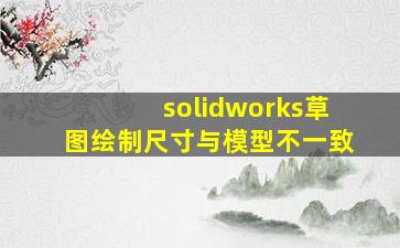 solidworks草图绘制尺寸与模型不一致