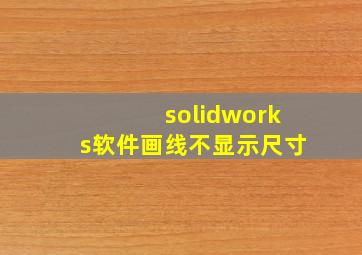 solidworks软件画线不显示尺寸