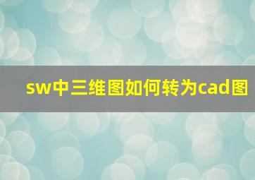 sw中三维图如何转为cad图