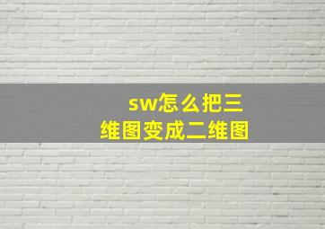 sw怎么把三维图变成二维图