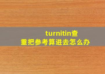 turnitin查重把参考算进去怎么办