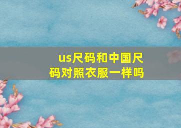 us尺码和中国尺码对照衣服一样吗