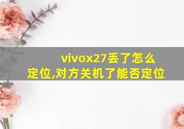 vivox27丢了怎么定位,对方关机了能否定位