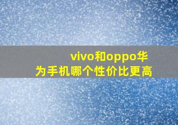 vivo和oppo华为手机哪个性价比更高