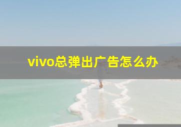 vivo总弹出广告怎么办