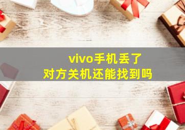 vivo手机丢了对方关机还能找到吗