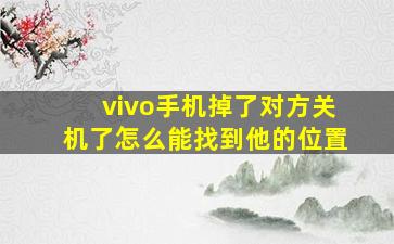 vivo手机掉了对方关机了怎么能找到他的位置