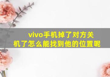 vivo手机掉了对方关机了怎么能找到他的位置呢