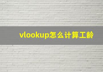 vlookup怎么计算工龄