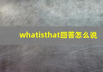 whatisthat回答怎么说