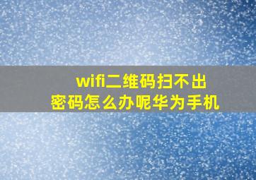 wifi二维码扫不出密码怎么办呢华为手机