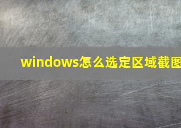 windows怎么选定区域截图