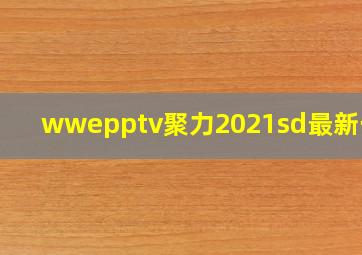 wwepptv聚力2021sd最新一期