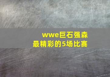 wwe巨石强森最精彩的5场比赛