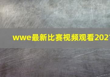 wwe最新比赛视频观看2021