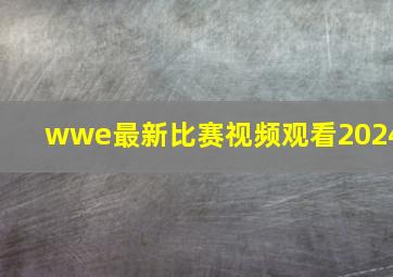 wwe最新比赛视频观看2024