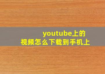 youtube上的视频怎么下载到手机上