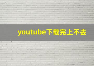 youtube下载完上不去