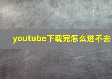 youtube下载完怎么进不去