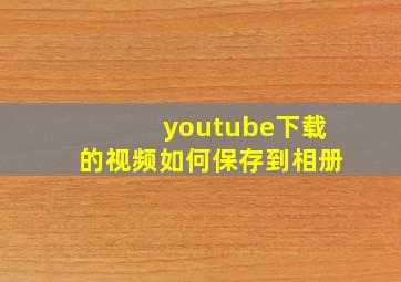 youtube下载的视频如何保存到相册