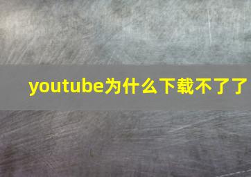 youtube为什么下载不了了