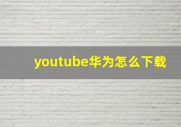 youtube华为怎么下载