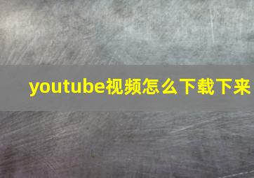 youtube视频怎么下载下来