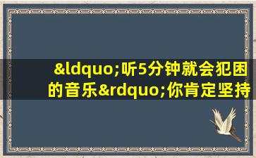 “听5分钟就会犯困的音乐”你肯定坚持不到3个小时!