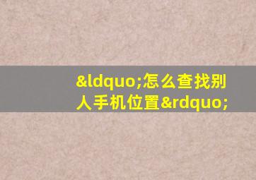 “怎么查找别人手机位置”