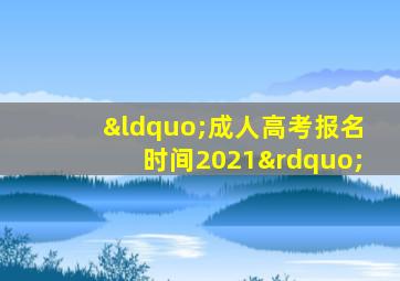 “成人高考报名时间2021”