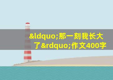 “那一刻我长大了”作文400字