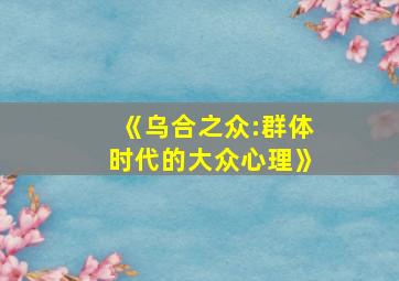 《乌合之众:群体时代的大众心理》