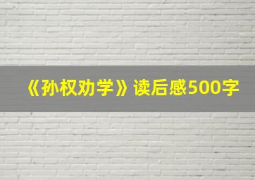 《孙权劝学》读后感500字