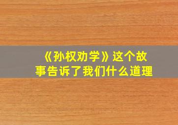 《孙权劝学》这个故事告诉了我们什么道理