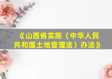 《山西省实施〈中华人民共和国土地管理法〉办法》