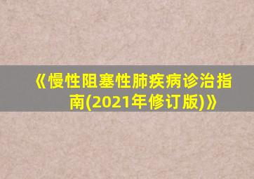 《慢性阻塞性肺疾病诊治指南(2021年修订版)》