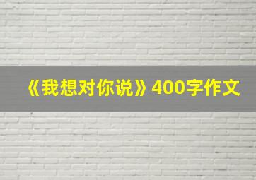 《我想对你说》400字作文