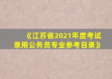 《江苏省2021年度考试录用公务员专业参考目录》