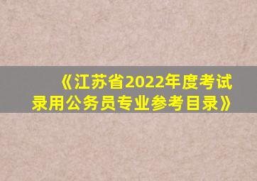 《江苏省2022年度考试录用公务员专业参考目录》