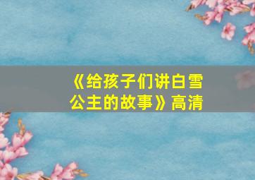 《给孩子们讲白雪公主的故事》高清