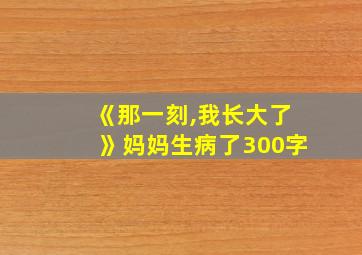 《那一刻,我长大了》妈妈生病了300字