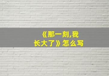 《那一刻,我长大了》怎么写