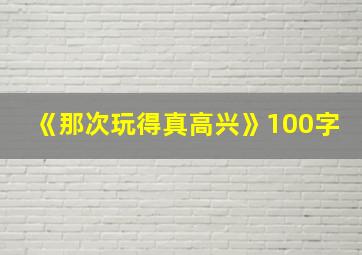 《那次玩得真高兴》100字