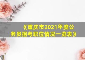 《重庆市2021年度公务员招考职位情况一览表》